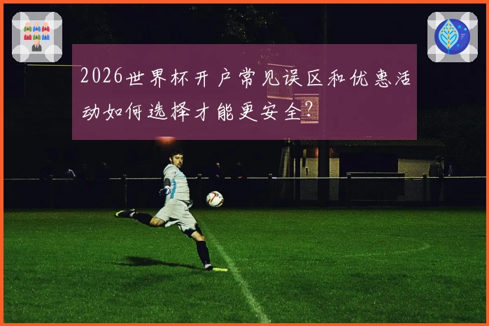 2026世界杯开户常见误区和优惠活动如何选择才能更安全？