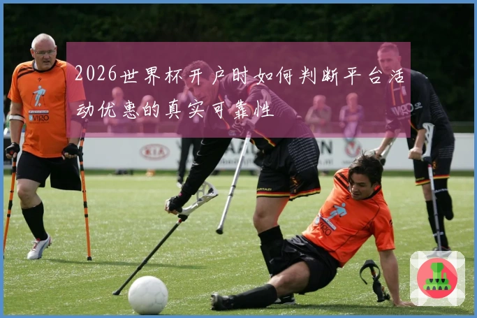 2026世界杯开户时如何判断平台活动优惠的真实可靠性
