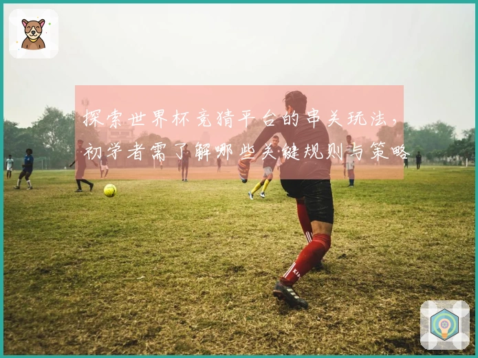 探索世界杯竞猜平台的串关玩法，初学者需了解哪些关键规则与策略？