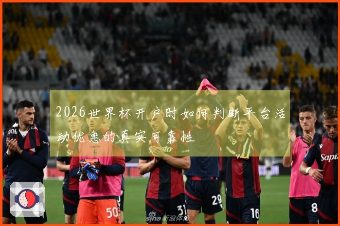 2026世界杯开户时如何判断平台活动优惠的真实可靠性