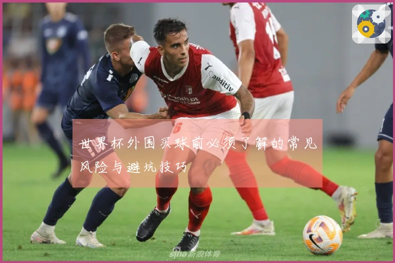 世界杯外围买球前必须了解的常见风险与避坑技巧