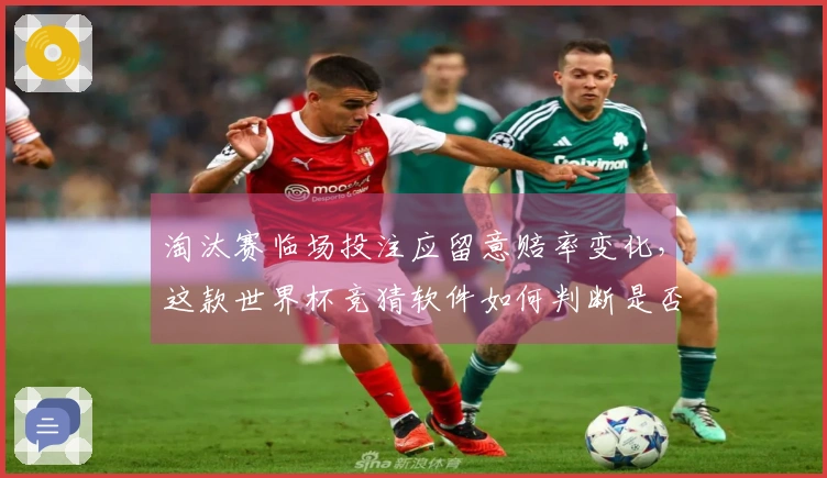 淘汰赛临场投注应留意赔率变化，这款世界杯竞猜软件如何判断是否值得跟进
