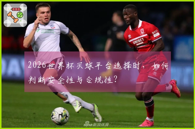 2026世界杯买球平台选择时，如何判断安全性与合规性？