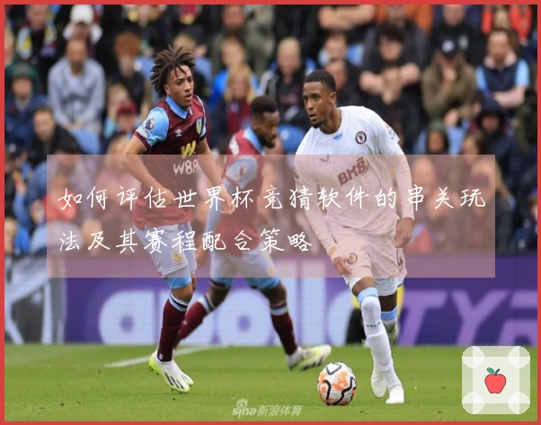 如何评估世界杯竞猜软件的串关玩法及其赛程配合策略