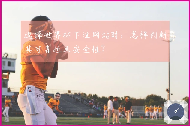 选择世界杯下注网站时，怎样判断其可靠性及安全性？