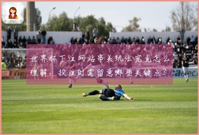 世界杯下注网站串关玩法究竟怎么理解，投注时需留意哪些关键点？