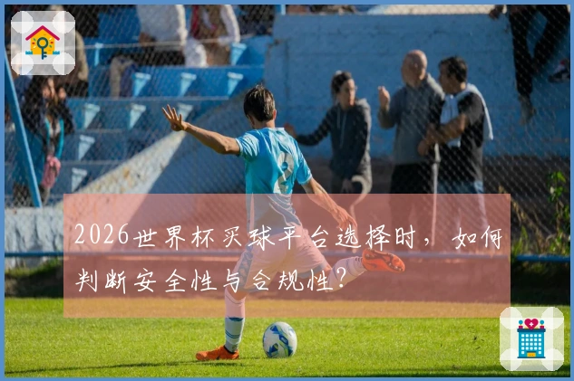 2026世界杯买球平台选择时，如何判断安全性与合规性？