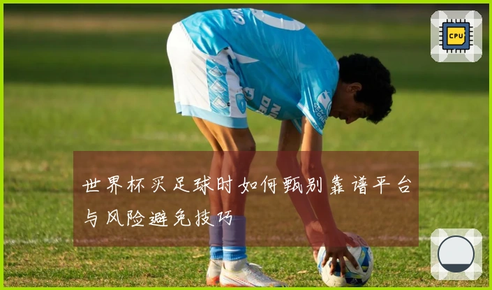 世界杯买足球时如何甄别靠谱平台与风险避免技巧