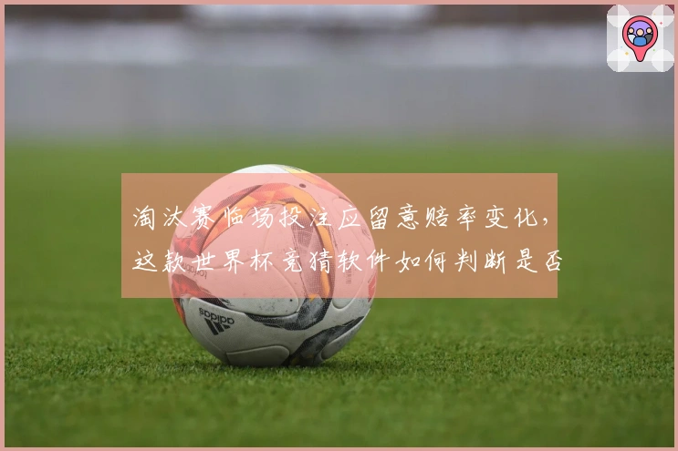 淘汰赛临场投注应留意赔率变化，这款世界杯竞猜软件如何判断是否值得跟进